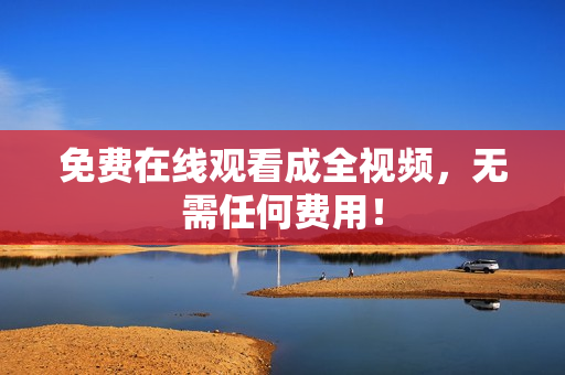免费在线观看成全视频，无需任何费用！