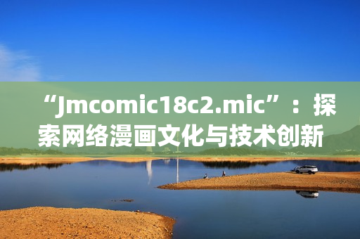 “Jmcomic18c2.mic”：探索网络漫画文化与技术创新