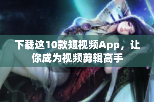 下载这10款短视频App，让你成为视频剪辑高手