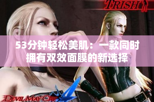 53分钟轻松美肌：一款同时拥有双效面膜的新选择