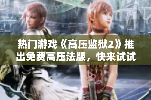 热门游戏《高压监狱2》推出免费高压法版，快来试试吧！