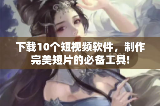 下载10个短视频软件，制作完美短片的必备工具!