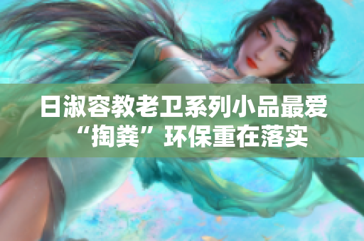 日淑容教老卫系列小品最爱“掏粪”环保重在落实