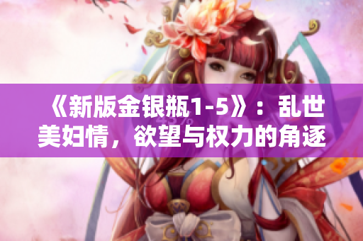 《新版金银瓶1-5》：乱世美妇情，欲望与权力的角逐