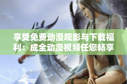 享受免费动漫观影与下载福利：成全动漫视频任您畅享