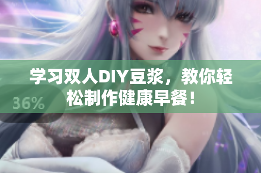 学习双人DIY豆浆，教你轻松制作健康早餐！