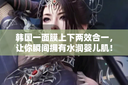 韩国一面膜上下两效合一，让你瞬间拥有水润婴儿肌！
