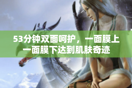 53分钟双面呵护，一面膜上一面膜下达到肌肤奇迹