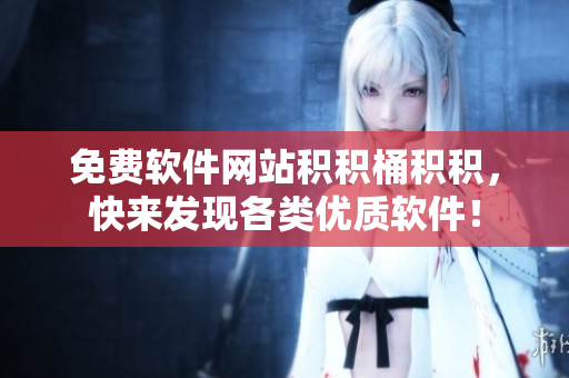 免费软件网站积积桶积积，快来发现各类优质软件！