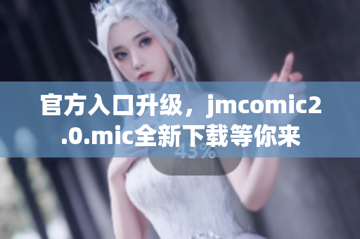 官方入口升级，jmcomic2.0.mic全新下载等你来