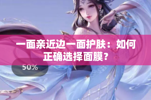 一面亲近边一面护肤：如何正确选择面膜？