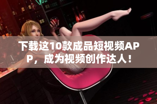 下载这10款成品短视频APP，成为视频创作达人！