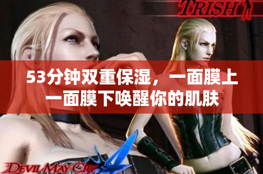 53分钟双重保湿，一面膜上一面膜下唤醒你的肌肤