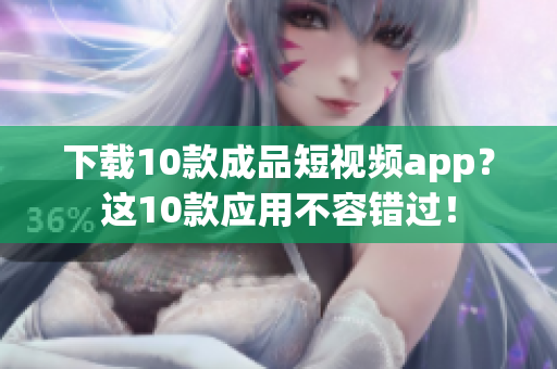 下载10款成品短视频app？这10款应用不容错过！