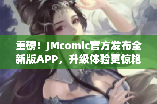 重磅！JMcomic官方发布全新版APP，升级体验更惊艳！