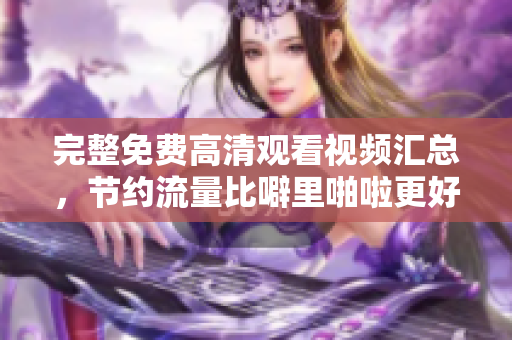 完整免费高清观看视频汇总，节约流量比噼里啪啦更好