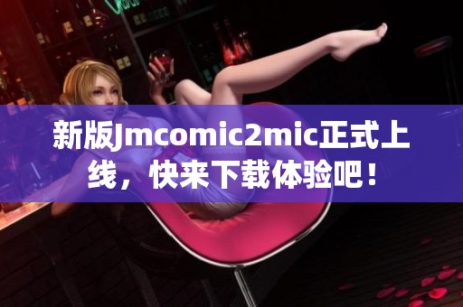 新版Jmcomic2mic正式上线，快来下载体验吧！