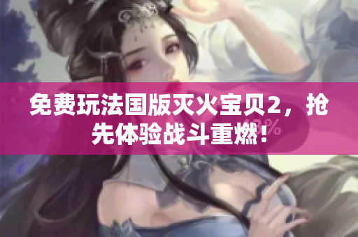 免费玩法国版灭火宝贝2，抢先体验战斗重燃！