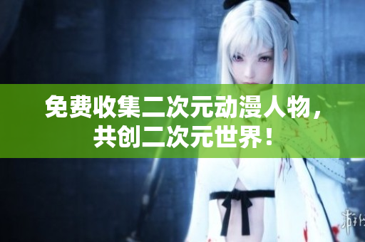 免费收集二次元动漫人物，共创二次元世界！