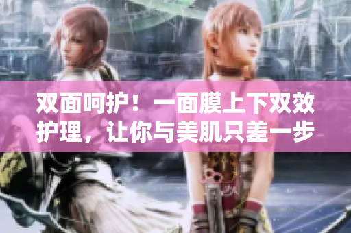 双面呵护！一面膜上下双效护理，让你与美肌只差一步