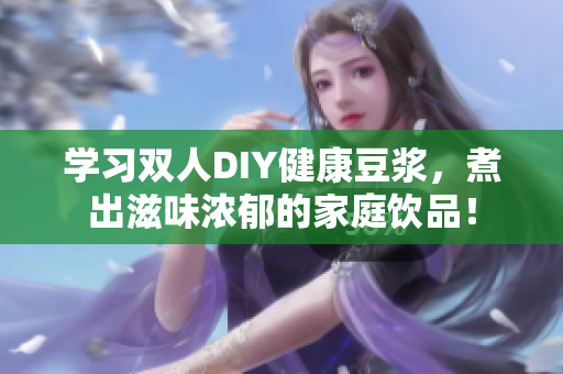 学习双人DIY健康豆浆，煮出滋味浓郁的家庭饮品！