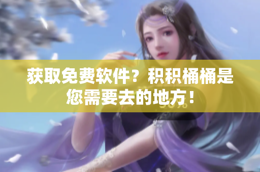 获取免费软件？积积桶桶是您需要去的地方！