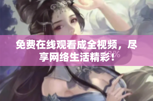 免费在线观看成全视频，尽享网络生活精彩！