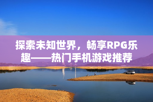 探索未知世界，畅享RPG乐趣——热门手机游戏推荐