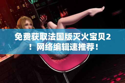 免费获取法国版灭火宝贝2！网络编辑速推荐！