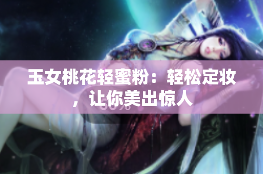 玉女桃花轻蜜粉：轻松定妆，让你美出惊人
