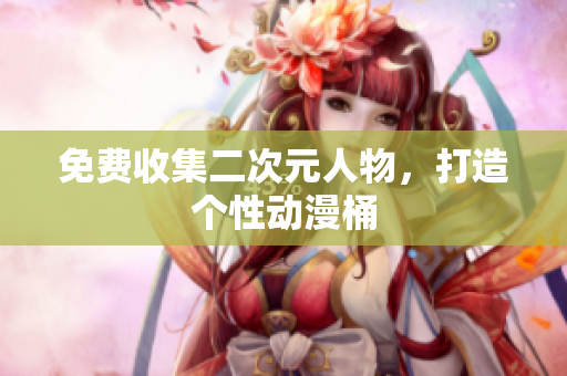 免费收集二次元人物，打造个性动漫桶