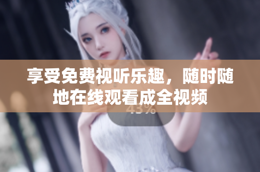 享受免费视听乐趣，随时随地在线观看成全视频