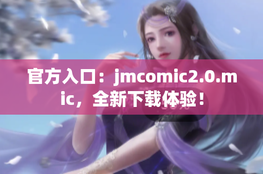 官方入口：jmcomic2.0.mic，全新下载体验！