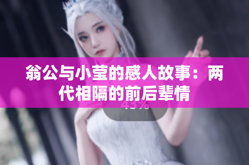翁公与小莹的感人故事：两代相隔的前后辈情