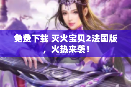 免费下载 灭火宝贝2法国版，火热来袭！