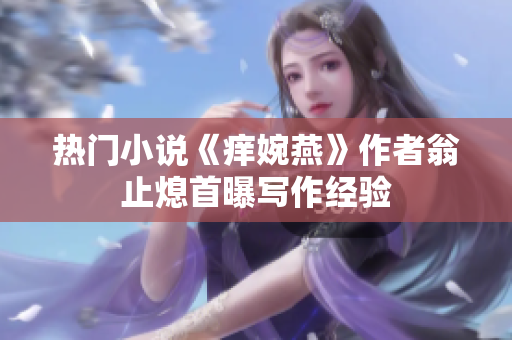 热门小说《痒婉燕》作者翁止熄首曝写作经验