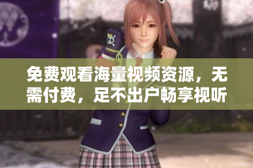 免费观看海量视频资源，无需付费，足不出户畅享视听盛宴