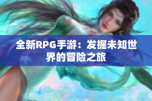 全新RPG手游：发掘未知世界的冒险之旅