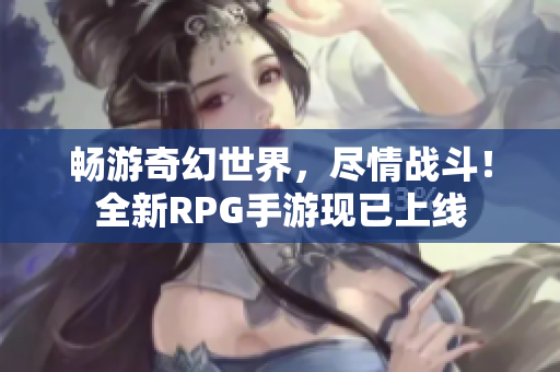 畅游奇幻世界，尽情战斗！全新RPG手游现已上线