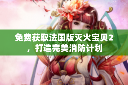 免费获取法国版灭火宝贝2，打造完美消防计划