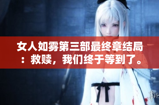 女人如雾第三部最终章结局：救赎，我们终于等到了。