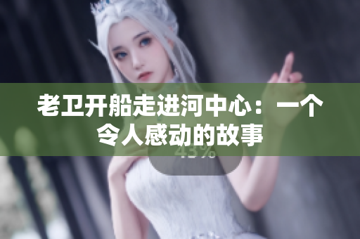老卫开船走进河中心：一个令人感动的故事