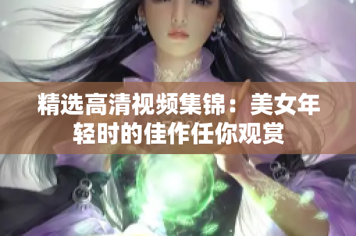 精选高清视频集锦：美女年轻时的佳作任你观赏