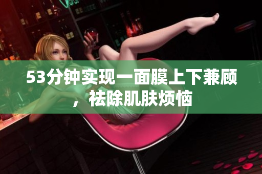 53分钟实现一面膜上下兼顾，祛除肌肤烦恼