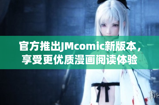 官方推出JMcomic新版本，享受更优质漫画阅读体验