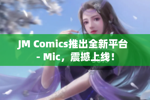 JM Comics推出全新平台 - Mic，震撼上线！