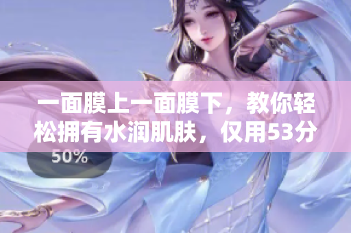 一面膜上一面膜下，教你轻松拥有水润肌肤，仅用53分钟