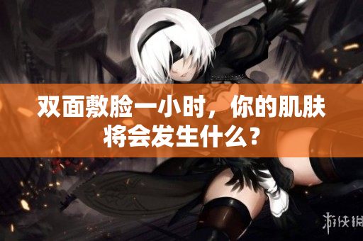 双面敷脸一小时，你的肌肤将会发生什么？