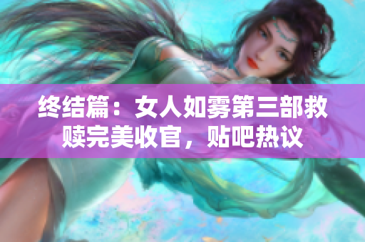 终结篇：女人如雾第三部救赎完美收官，贴吧热议