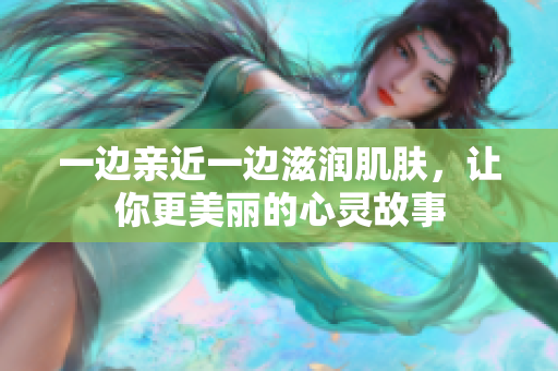 一边亲近一边滋润肌肤，让你更美丽的心灵故事